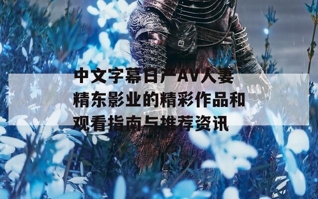 中文字幕日产AV人妻精东影业的精彩作品和观看指南与推荐资讯