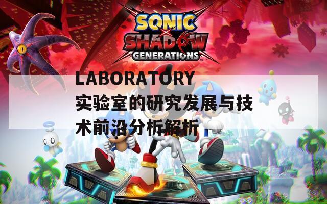 LABORATORY实验室的研究发展与技术前沿分析解析