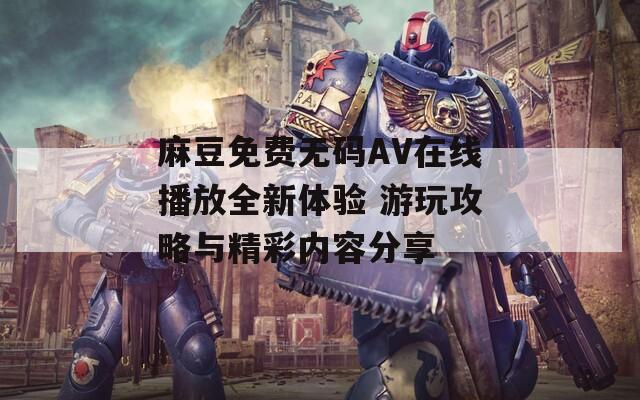 麻豆免费无码AV在线播放全新体验 游玩攻略与精彩内容分享