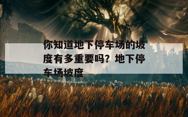 你知道地下停车场的坡度有多重要吗？地下停车场坡度