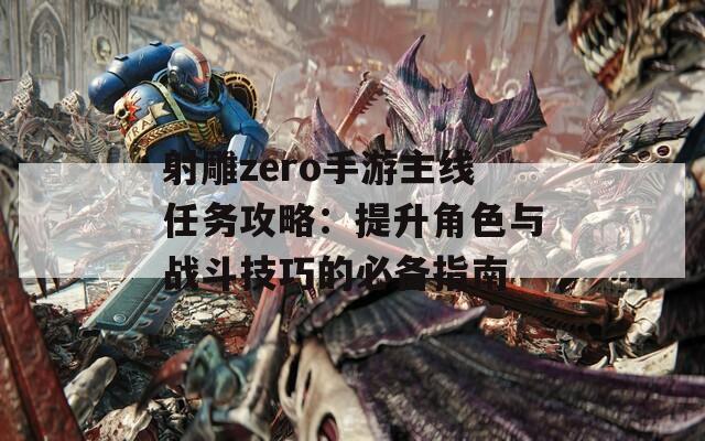 射雕zero手游主线任务攻略：提升角色与战斗技巧的必备指南