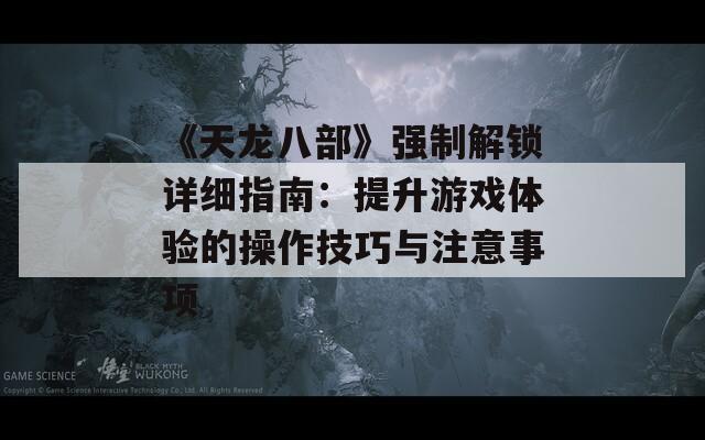 《天龙八部》强制解锁详细指南：提升游戏体验的操作技巧与注意事项