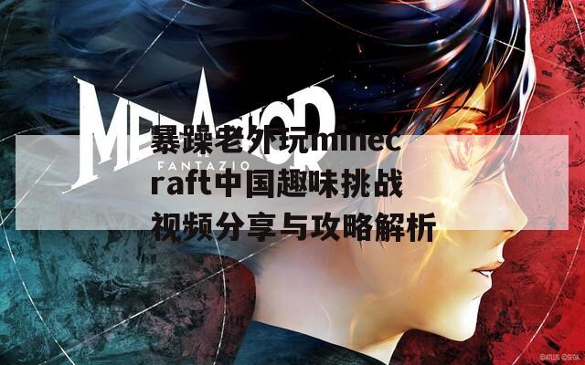 暴躁老外玩minecraft中国趣味挑战视频分享与攻略解析