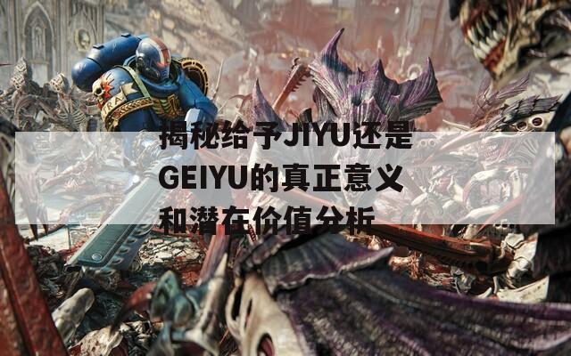 揭秘给予JIYU还是GEIYU的真正意义和潜在价值分析