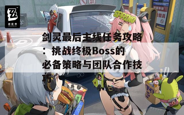 剑灵最后主线任务攻略：挑战终极Boss的必备策略与团队合作技巧