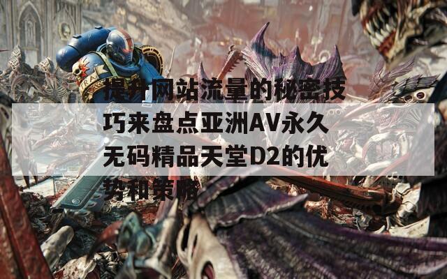 提升网站流量的秘密技巧来盘点亚洲AV永久无码精品天堂D2的优势和策略