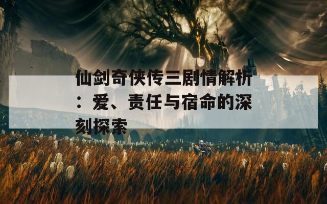 仙剑奇侠传三剧情解析：爱、责任与宿命的深刻探索