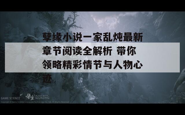 孽缘小说一家乱炖最新章节阅读全解析 带你领略精彩情节与人物心迹