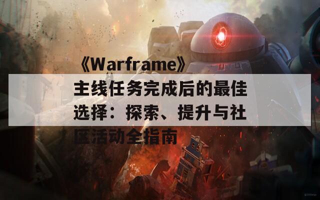 《Warframe》主线任务完成后的最佳选择：探索、提升与社区活动全指南