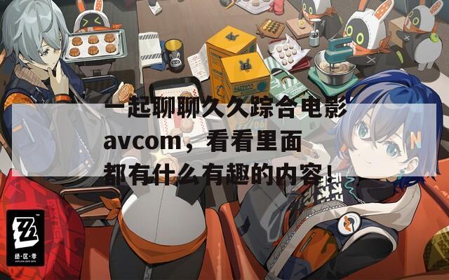 一起聊聊久久踪合电影avcom，看看里面都有什么有趣的内容！