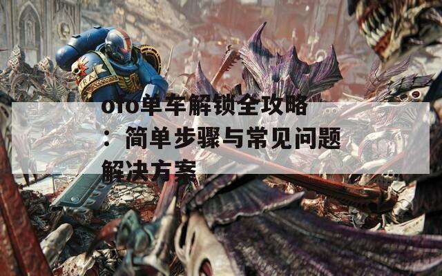 ofo单车解锁全攻略：简单步骤与常见问题解决方案