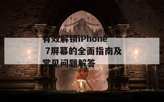 有效解锁iPhone 7屏幕的全面指南及常见问题解答