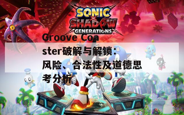 Groove Coaster破解与解锁：风险、合法性及道德思考分析