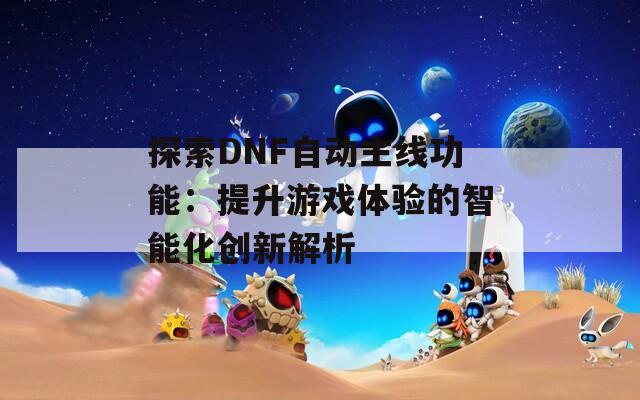 探索DNF自动主线功能：提升游戏体验的智能化创新解析