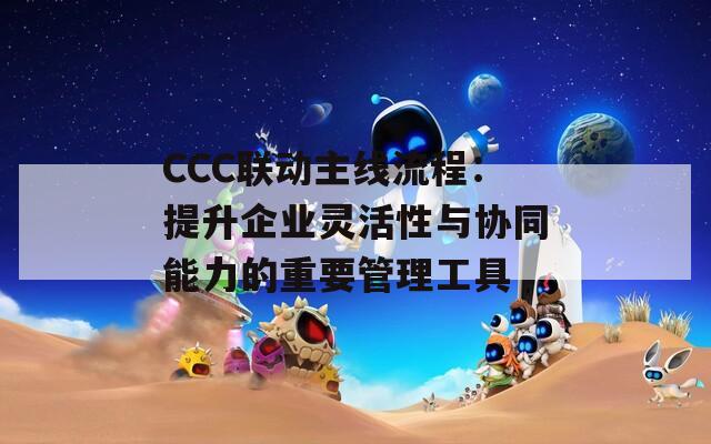 CCC联动主线流程：提升企业灵活性与协同能力的重要管理工具