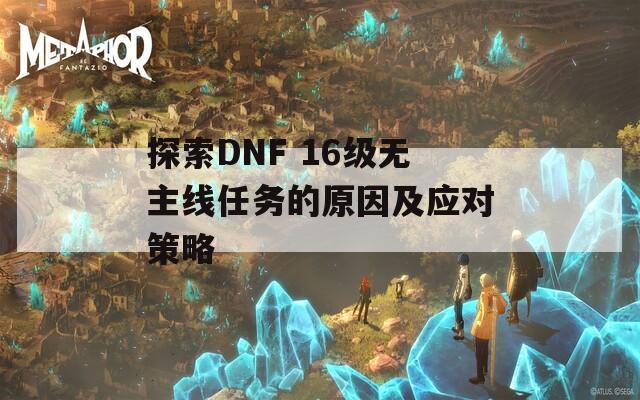 探索DNF 16级无主线任务的原因及应对策略