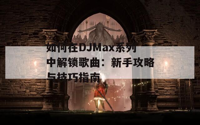 如何在DJMax系列中解锁歌曲：新手攻略与技巧指南