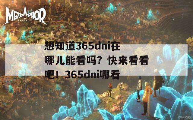 想知道365dni在哪儿能看吗？快来看看吧！365dni哪看