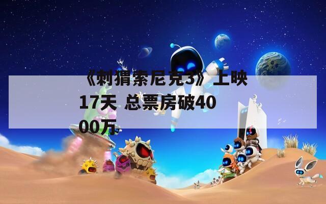 《刺猬索尼克3》上映17天 总票房破4000万