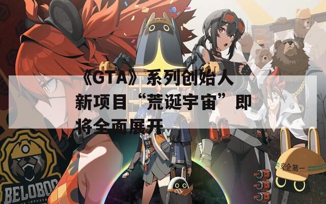 《GTA》系列创始人新项目“荒诞宇宙”即将全面展开