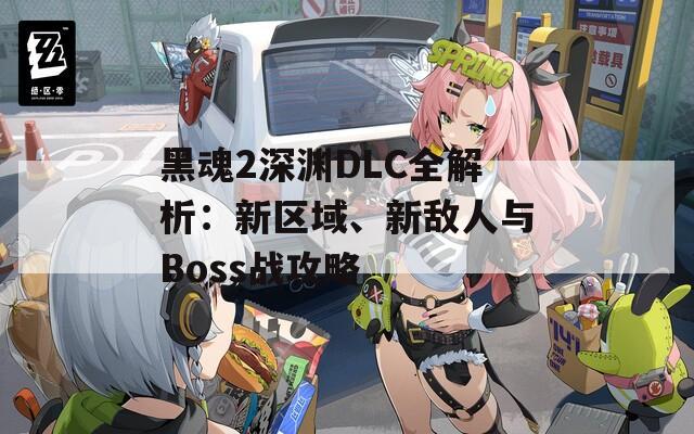 黑魂2深渊DLC全解析：新区域、新敌人与Boss战攻略