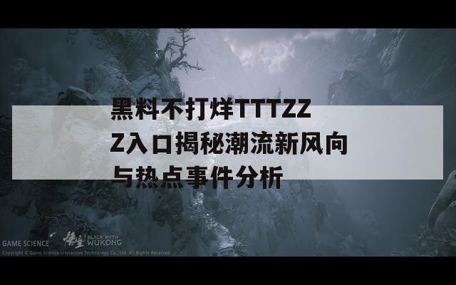 黑料不打烊TTTZZZ入口揭秘潮流新风向与热点事件分析