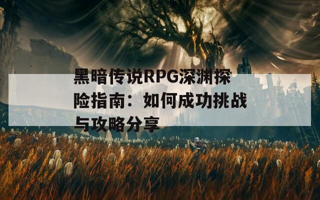 黑暗传说RPG深渊探险指南：如何成功挑战与攻略分享