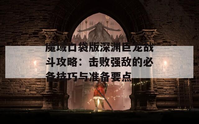 魔域口袋版深渊巨龙战斗攻略：击败强敌的必备技巧与准备要点