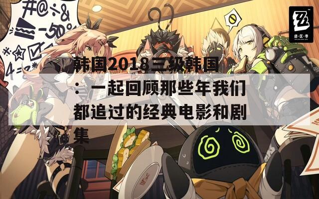 韩国2018三级韩国：一起回顾那些年我们都追过的经典电影和剧集