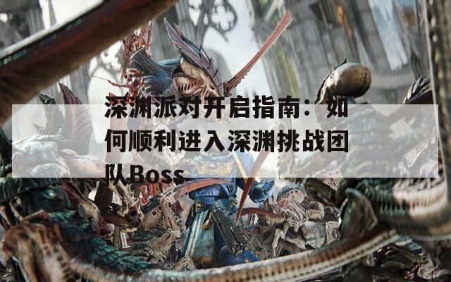 深渊派对开启指南：如何顺利进入深渊挑战团队Boss