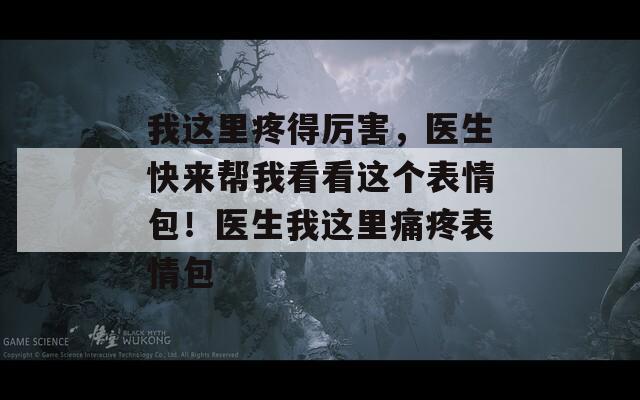 我这里疼得厉害，医生快来帮我看看这个表情包！医生我这里痛疼表情包