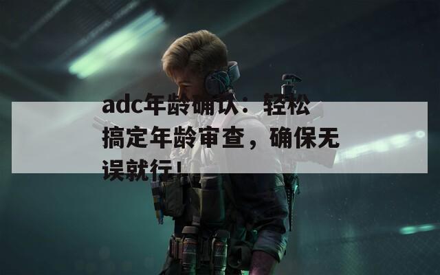 adc年龄确认：轻松搞定年龄审查，确保无误就行！
