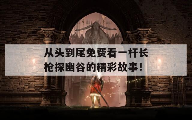 从头到尾免费看一杆长枪探幽谷的精彩故事！