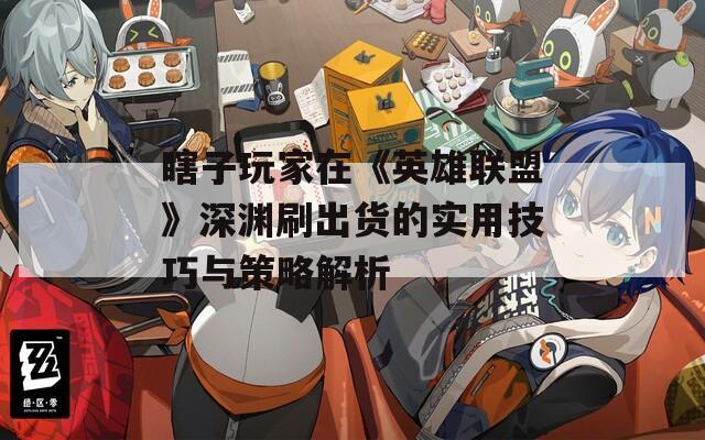 瞎子玩家在《英雄联盟》深渊刷出货的实用技巧与策略解析