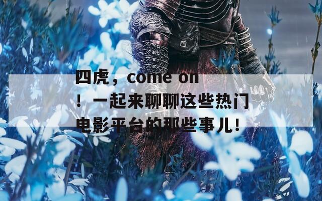 四虎，come on！一起来聊聊这些热门电影平台的那些事儿！