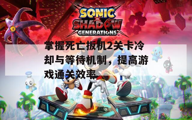 掌握死亡扳机2关卡冷却与等待机制，提高游戏通关效率