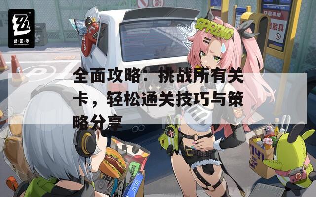 全面攻略：挑战所有关卡，轻松通关技巧与策略分享