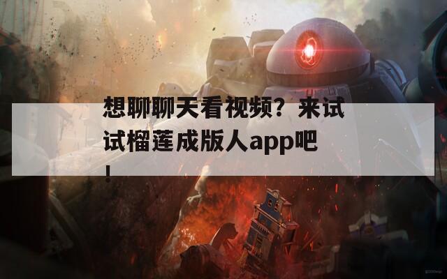 想聊聊天看视频？来试试榴莲成版人app吧！