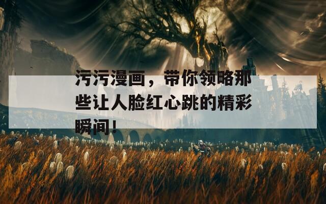 污污漫画，带你领略那些让人脸红心跳的精彩瞬间！