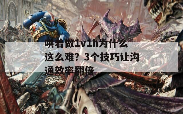 哄着做1v1h为什么这么难？3个技巧让沟通效率翻倍