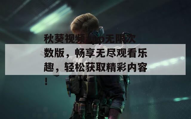 秋葵视频app无限次数版，畅享无尽观看乐趣，轻松获取精彩内容！