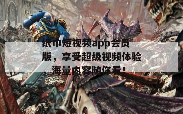 纸巾短视频app会员版，享受超级视频体验，海量内容随你看！
