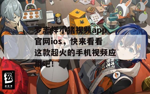 罗志祥小猪视频app官网ios，快来看看这款超火的手机视频应用吧！