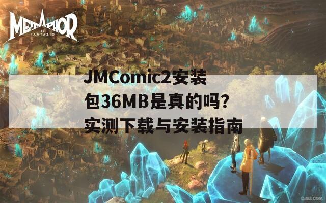 JMComic2安装包36MB是真的吗？实测下载与安装指南