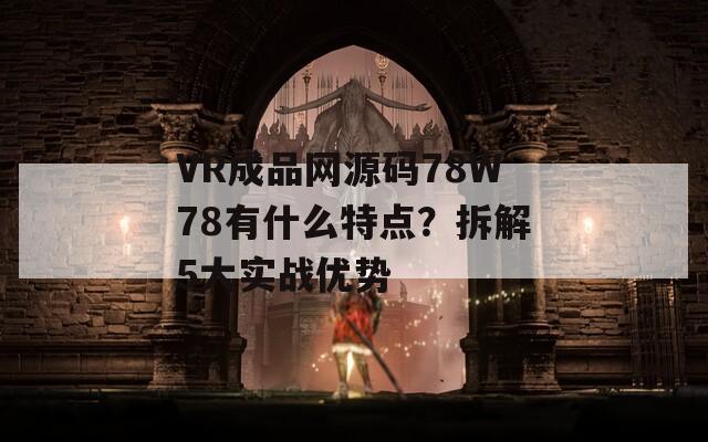 VR成品网源码78W78有什么特点？拆解5大实战优势