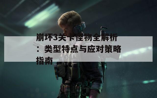 崩坏3关卡怪物全解析：类型特点与应对策略指南