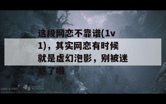 这段网恋不靠谱(1v1)，其实网恋有时候就是虚幻泡影，别被迷惑了哦