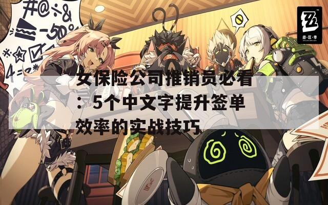 女保险公司推销员必看：5个中文字提升签单效率的实战技巧