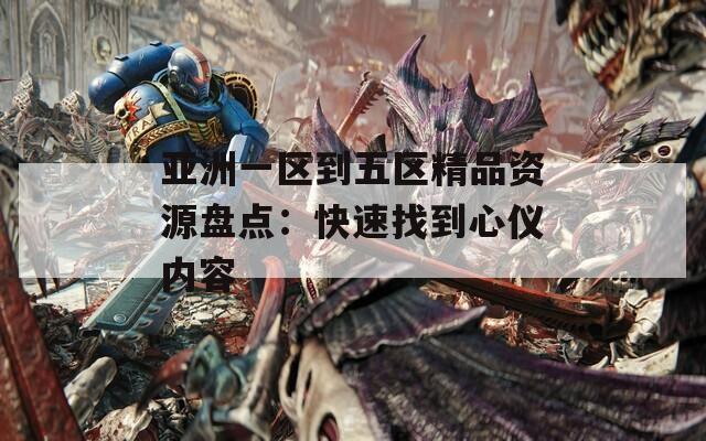 亚洲一区到五区精品资源盘点：快速找到心仪内容