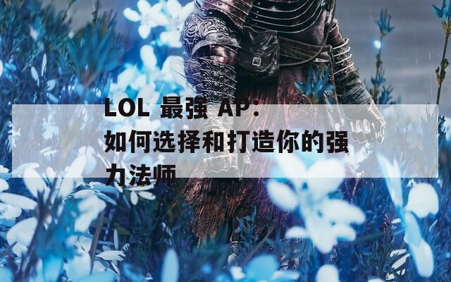 LOL 最强 AP：如何选择和打造你的强力法师